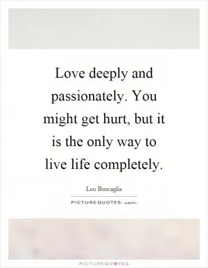 Love deeply and passionately. You might get hurt, but it is the only way to live life completely Picture Quote #1