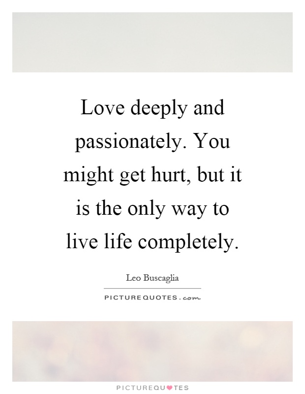 Love deeply and passionately. You might get hurt, but it is the only way to live life completely Picture Quote #1