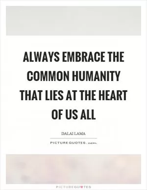 Always embrace the common humanity that lies at the heart of us all Picture Quote #1