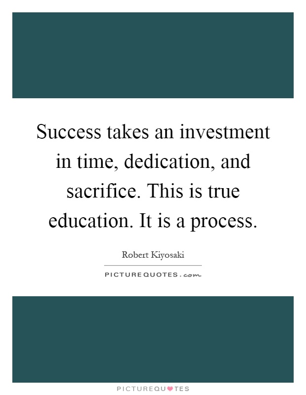 Success takes an investment in time, dedication, and sacrifice. This is true education. It is a process Picture Quote #1