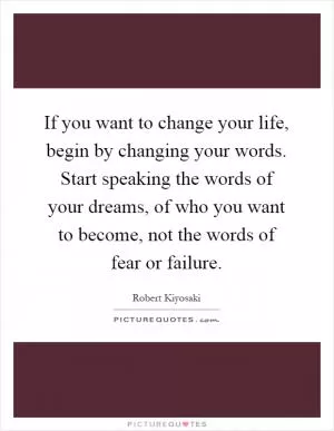 If you want to change your life, begin by changing your words. Start speaking the words of your dreams, of who you want to become, not the words of fear or failure Picture Quote #1