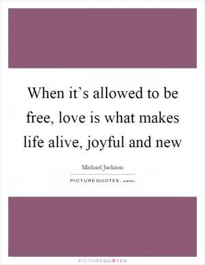 When it’s allowed to be free, love is what makes life alive, joyful and new Picture Quote #1