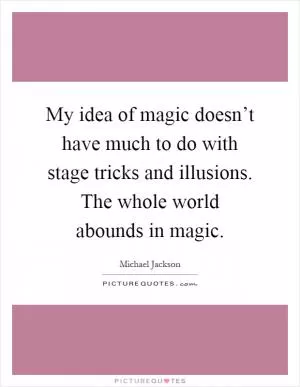 My idea of magic doesn’t have much to do with stage tricks and illusions. The whole world abounds in magic Picture Quote #1