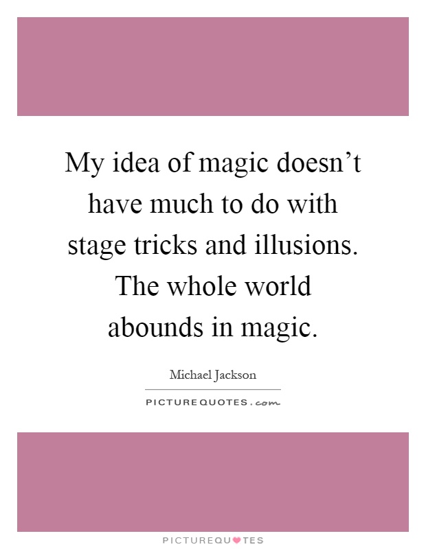 My idea of magic doesn't have much to do with stage tricks and illusions. The whole world abounds in magic Picture Quote #1
