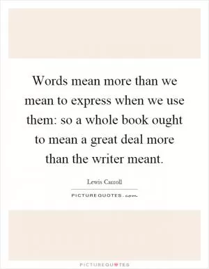 Words mean more than we mean to express when we use them: so a whole book ought to mean a great deal more than the writer meant Picture Quote #1