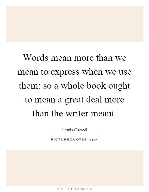 Words mean more than we mean to express when we use them: so a whole book ought to mean a great deal more than the writer meant Picture Quote #1