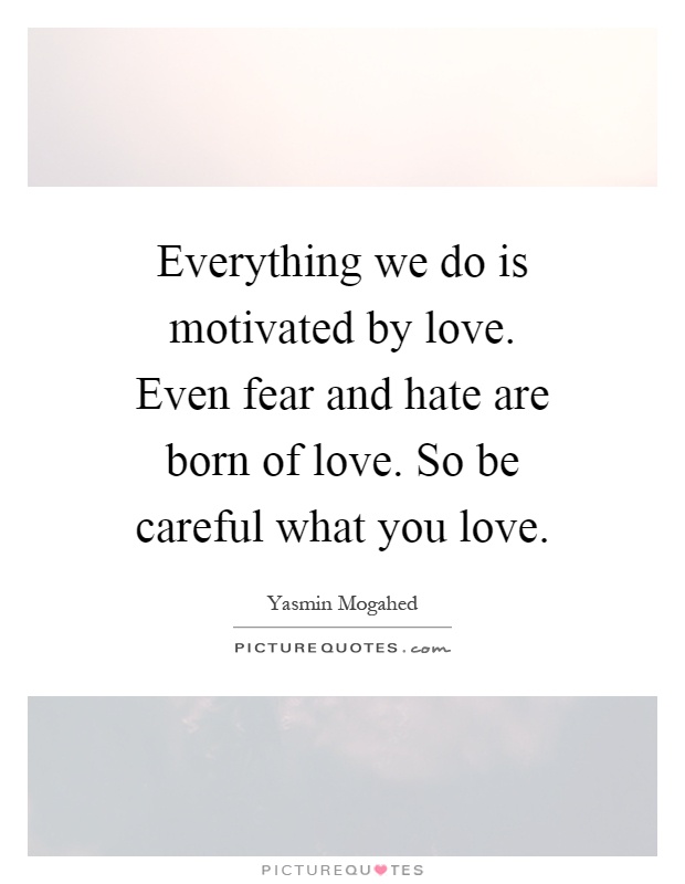 Everything we do is motivated by love. Even fear and hate are born of love. So be careful what you love Picture Quote #1