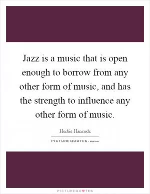 Jazz is a music that is open enough to borrow from any other form of music, and has the strength to influence any other form of music Picture Quote #1