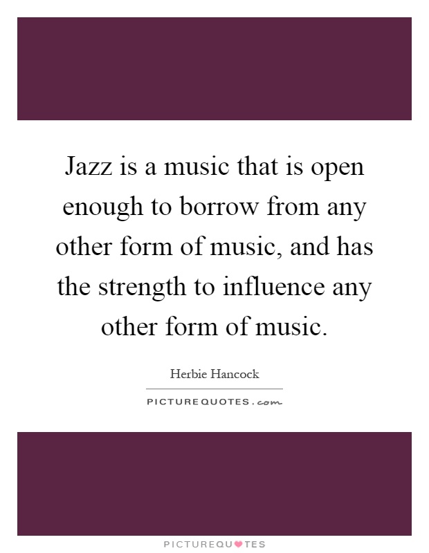 Jazz is a music that is open enough to borrow from any other form of music, and has the strength to influence any other form of music Picture Quote #1