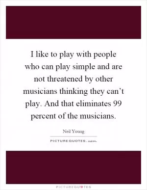 I like to play with people who can play simple and are not threatened by other musicians thinking they can’t play. And that eliminates 99 percent of the musicians Picture Quote #1