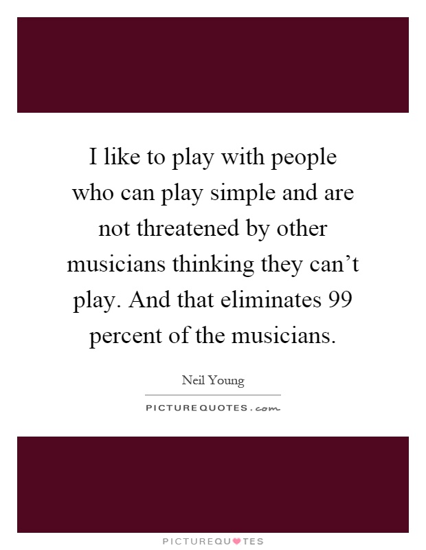 I like to play with people who can play simple and are not threatened by other musicians thinking they can't play. And that eliminates 99 percent of the musicians Picture Quote #1