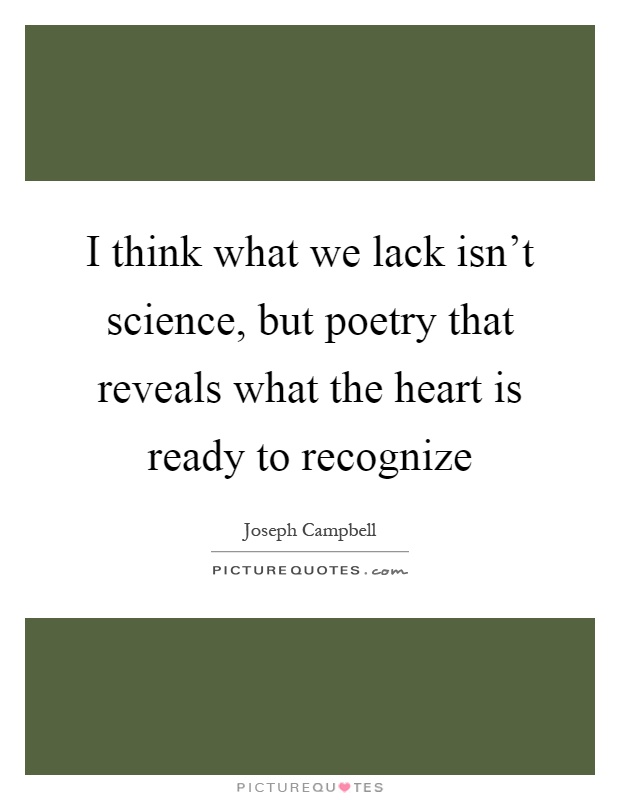 I think what we lack isn't science, but poetry that reveals what the heart is ready to recognize Picture Quote #1