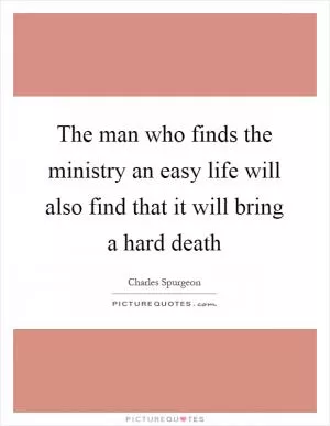 The man who finds the ministry an easy life will also find that it will bring a hard death Picture Quote #1