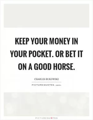 Keep your money in your pocket. Or bet it on a good horse Picture Quote #1
