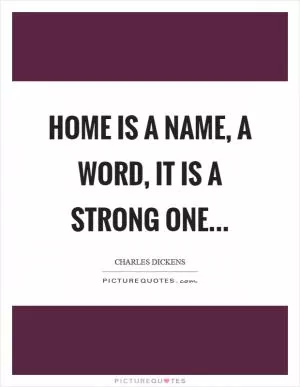 Home is a name, a word, it is a strong one Picture Quote #1