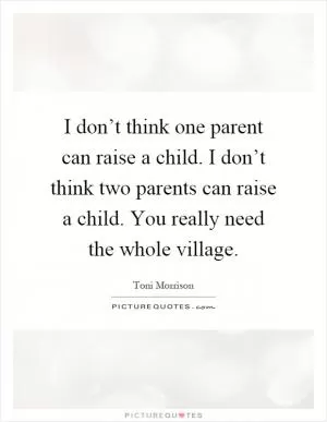 I don’t think one parent can raise a child. I don’t think two parents can raise a child. You really need the whole village Picture Quote #1
