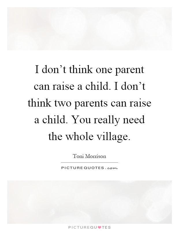 I don't think one parent can raise a child. I don't think two parents can raise a child. You really need the whole village Picture Quote #1