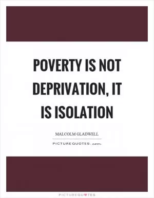 Poverty is not deprivation, it is isolation Picture Quote #1