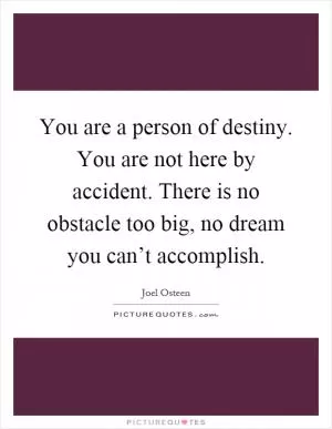 You are a person of destiny. You are not here by accident. There is no obstacle too big, no dream you can’t accomplish Picture Quote #1