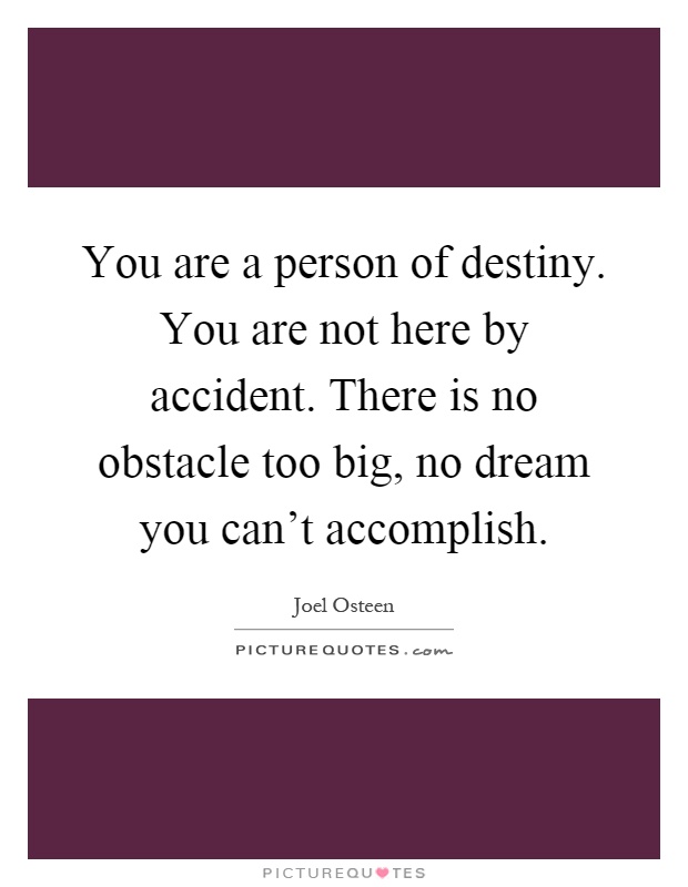 You are a person of destiny. You are not here by accident. There is no obstacle too big, no dream you can't accomplish Picture Quote #1