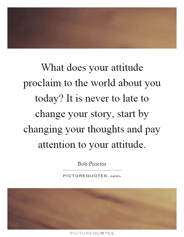 What does your attitude proclaim to the world about you today? It is never to late to change your story, start by changing your thoughts and pay attention to your attitude Picture Quote #1