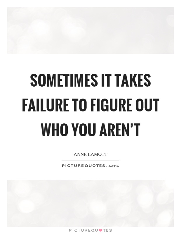 Sometimes it takes failure to figure out who you aren't Picture Quote #1