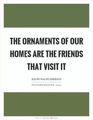 The ornaments of our homes are the friends that visit it Picture Quote #1