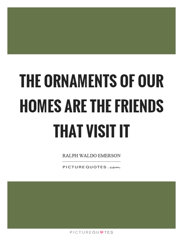 The ornaments of our homes are the friends that visit it Picture Quote #1