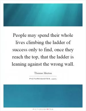 People may spend their whole lives climbing the ladder of success only to find, once they reach the top, that the ladder is leaning against the wrong wall Picture Quote #1