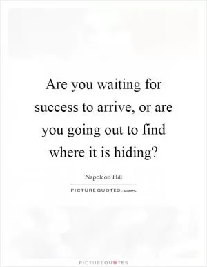 Are you waiting for success to arrive, or are you going out to find where it is hiding? Picture Quote #1