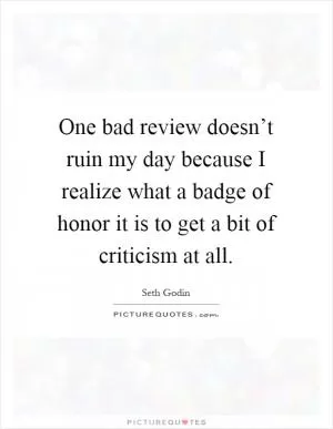 One bad review doesn’t ruin my day because I realize what a badge of honor it is to get a bit of criticism at all Picture Quote #1