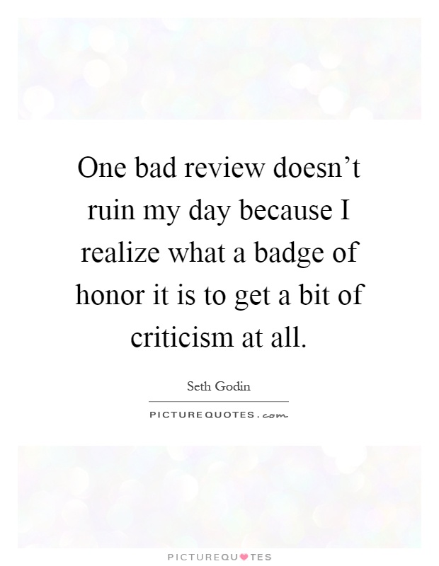 One bad review doesn't ruin my day because I realize what a badge of honor it is to get a bit of criticism at all Picture Quote #1