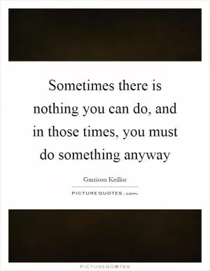 Sometimes there is nothing you can do, and in those times, you must do something anyway Picture Quote #1