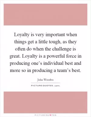Loyalty is very important when things get a little tough, as they often do when the challenge is great. Loyalty is a powerful force in producing one’s individual best and more so in producing a team’s best Picture Quote #1