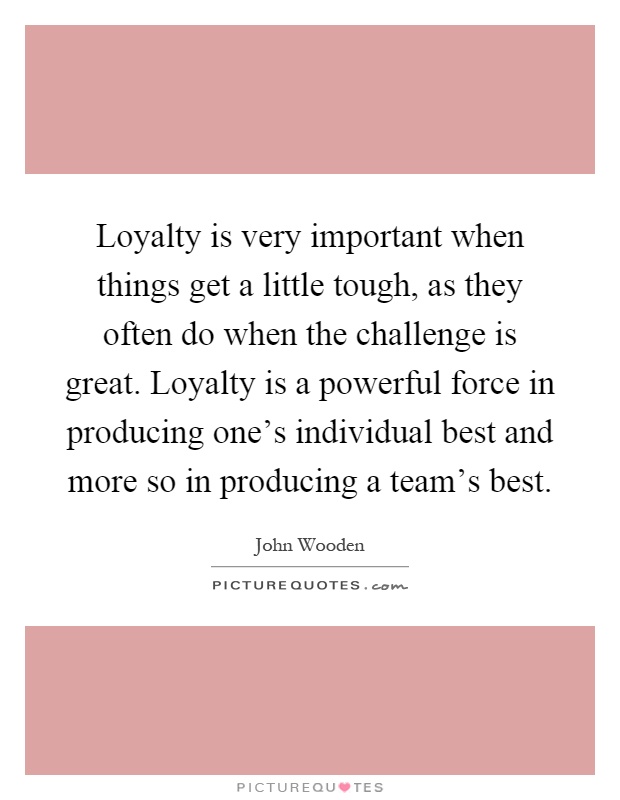 Loyalty is very important when things get a little tough, as they often do when the challenge is great. Loyalty is a powerful force in producing one's individual best and more so in producing a team's best Picture Quote #1