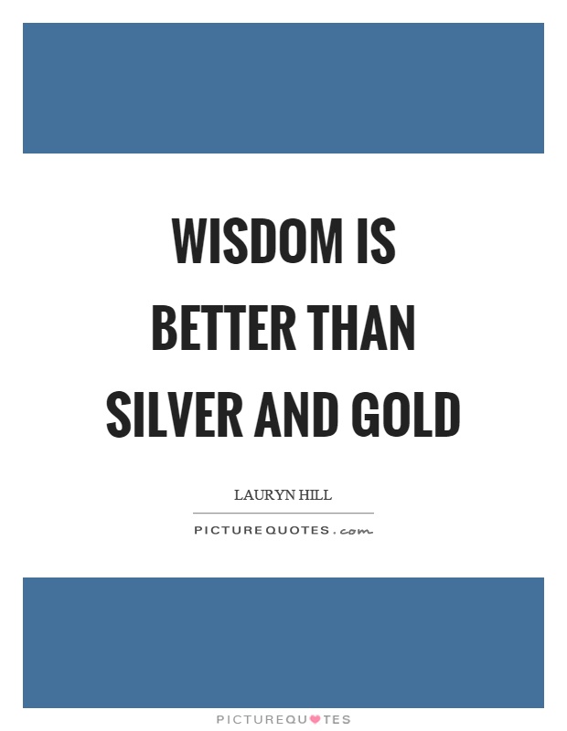 Wisdom is better than silver and gold Picture Quote #1