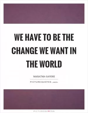 We have to be the change we want in the world Picture Quote #1