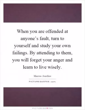 When you are offended at anyone’s fault, turn to yourself and study your own failings. By attending to them, you will forget your anger and learn to live wisely Picture Quote #1