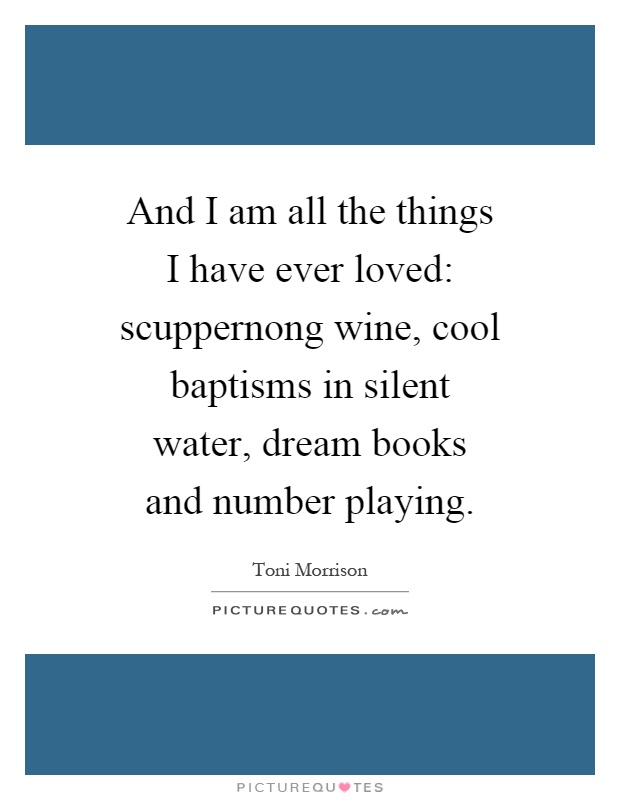 And I am all the things I have ever loved: scuppernong wine, cool baptisms in silent water, dream books and number playing Picture Quote #1