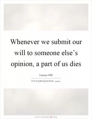 Whenever we submit our will to someone else’s opinion, a part of us dies Picture Quote #1