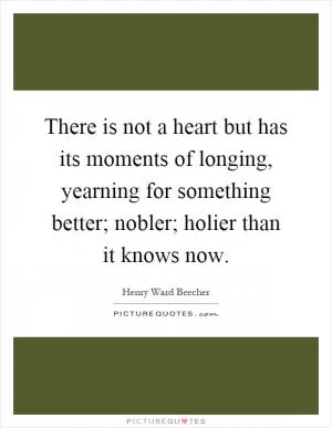 There is not a heart but has its moments of longing, yearning for something better; nobler; holier than it knows now Picture Quote #1