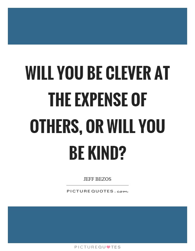 Will you be clever at the expense of others, or will you be kind? Picture Quote #1