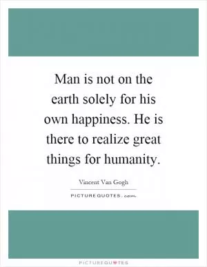 Man is not on the earth solely for his own happiness. He is there to realize great things for humanity Picture Quote #1