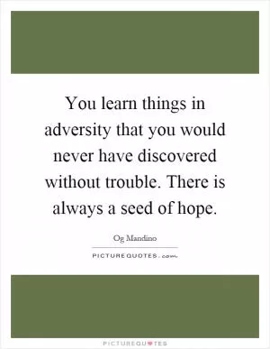 You learn things in adversity that you would never have discovered without trouble. There is always a seed of hope Picture Quote #1