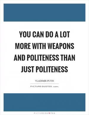 You can do a lot more with weapons and politeness than just politeness Picture Quote #1