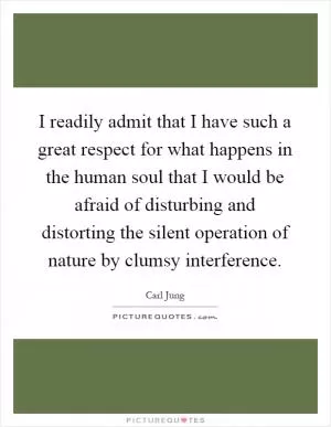 I readily admit that I have such a great respect for what happens in the human soul that I would be afraid of disturbing and distorting the silent operation of nature by clumsy interference Picture Quote #1