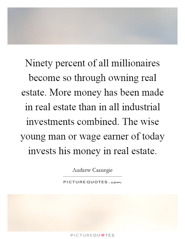 Ninety percent of all millionaires become so through owning real estate. More money has been made in real estate than in all industrial investments combined. The wise young man or wage earner of today invests his money in real estate Picture Quote #1