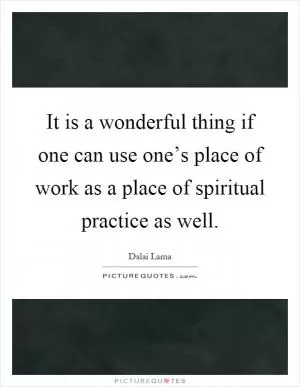 It is a wonderful thing if one can use one’s place of work as a place of spiritual practice as well Picture Quote #1