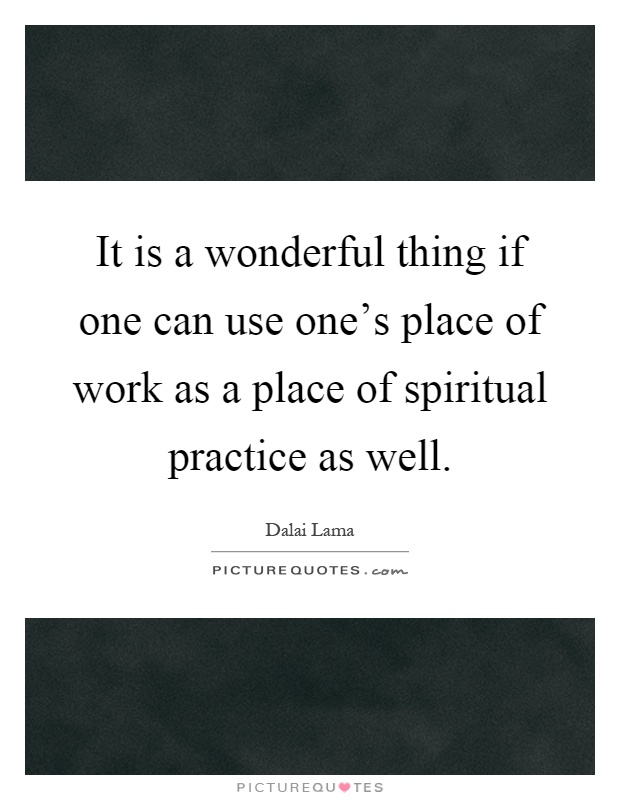 It is a wonderful thing if one can use one's place of work as a place of spiritual practice as well Picture Quote #1