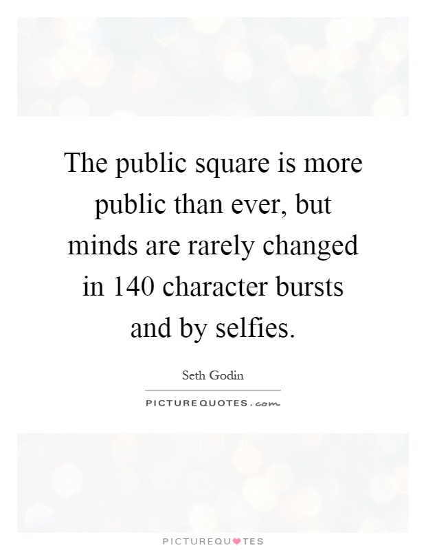 The public square is more public than ever, but minds are rarely changed in 140 character bursts and by selfies Picture Quote #1